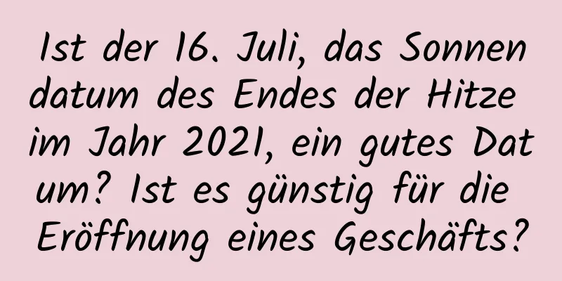 Ist der 16. Juli, das Sonnendatum des Endes der Hitze im Jahr 2021, ein gutes Datum? Ist es günstig für die Eröffnung eines Geschäfts?