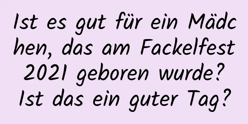 Ist es gut für ein Mädchen, das am Fackelfest 2021 geboren wurde? Ist das ein guter Tag?