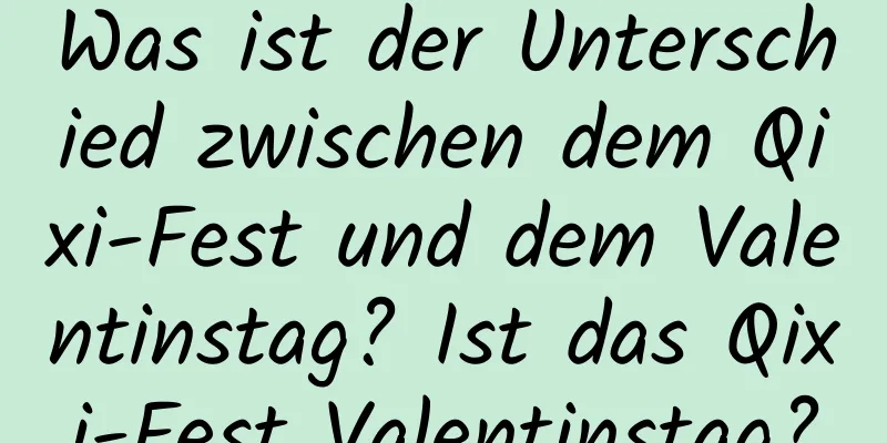 Was ist der Unterschied zwischen dem Qixi-Fest und dem Valentinstag? Ist das Qixi-Fest Valentinstag?