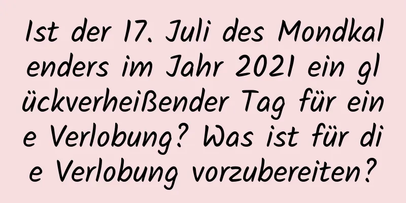 Ist der 17. Juli des Mondkalenders im Jahr 2021 ein glückverheißender Tag für eine Verlobung? Was ist für die Verlobung vorzubereiten?