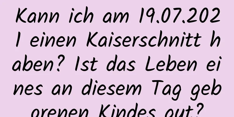 Kann ich am 19.07.2021 einen Kaiserschnitt haben? Ist das Leben eines an diesem Tag geborenen Kindes gut?