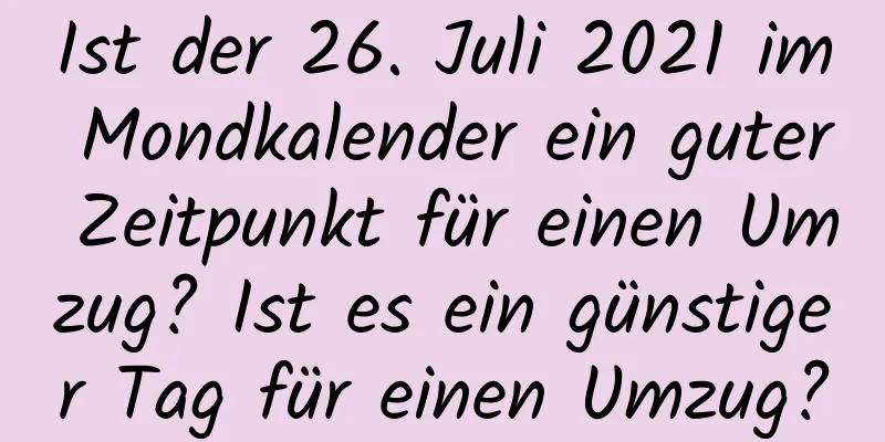 Ist der 26. Juli 2021 im Mondkalender ein guter Zeitpunkt für einen Umzug? Ist es ein günstiger Tag für einen Umzug?