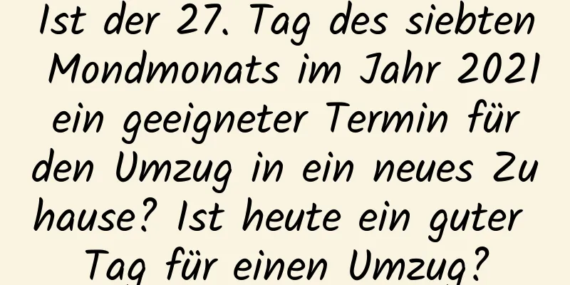 Ist der 27. Tag des siebten Mondmonats im Jahr 2021 ein geeigneter Termin für den Umzug in ein neues Zuhause? Ist heute ein guter Tag für einen Umzug?