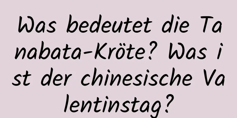 Was bedeutet die Tanabata-Kröte? Was ist der chinesische Valentinstag?