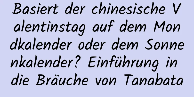 Basiert der chinesische Valentinstag auf dem Mondkalender oder dem Sonnenkalender? Einführung in die Bräuche von Tanabata