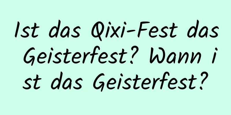 Ist das Qixi-Fest das Geisterfest? Wann ist das Geisterfest?