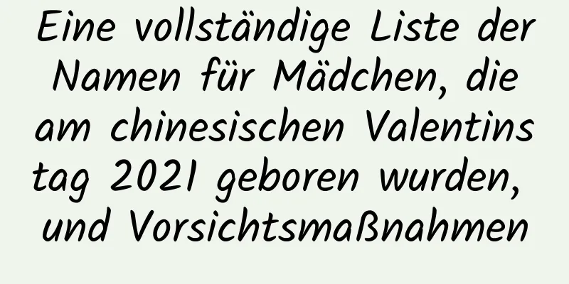 Eine vollständige Liste der Namen für Mädchen, die am chinesischen Valentinstag 2021 geboren wurden, und Vorsichtsmaßnahmen