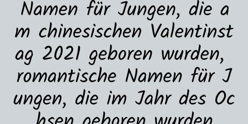 Namen für Jungen, die am chinesischen Valentinstag 2021 geboren wurden, romantische Namen für Jungen, die im Jahr des Ochsen geboren wurden