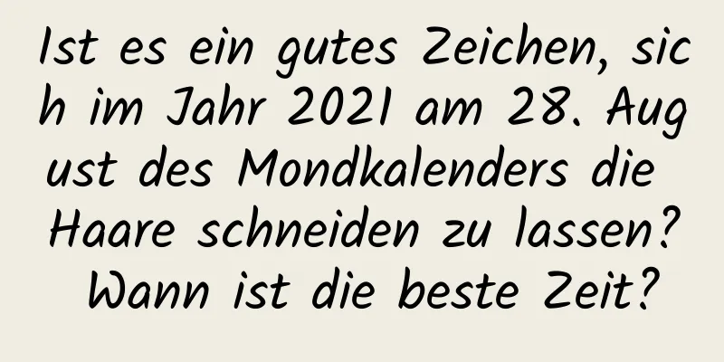 Ist es ein gutes Zeichen, sich im Jahr 2021 am 28. August des Mondkalenders die Haare schneiden zu lassen? Wann ist die beste Zeit?