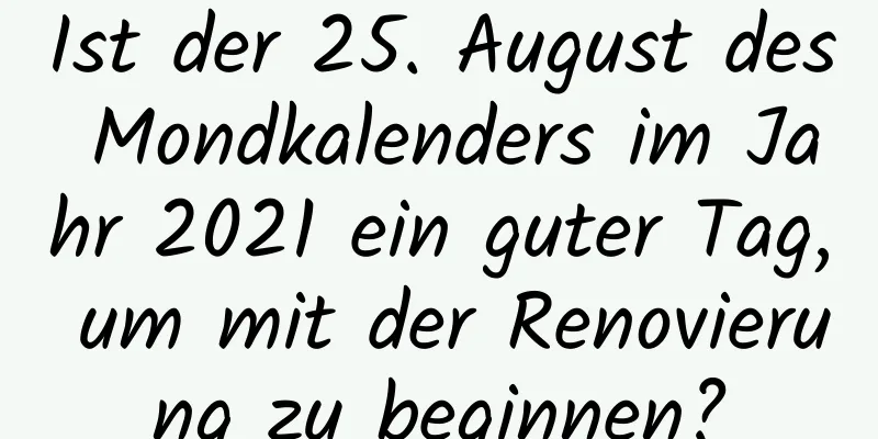 Ist der 25. August des Mondkalenders im Jahr 2021 ein guter Tag, um mit der Renovierung zu beginnen?