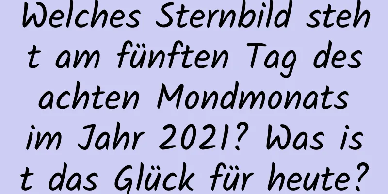 Welches Sternbild steht am fünften Tag des achten Mondmonats im Jahr 2021? Was ist das Glück für heute?