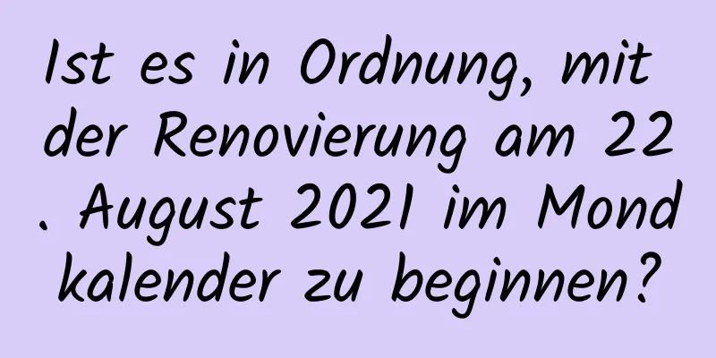 Ist es in Ordnung, mit der Renovierung am 22. August 2021 im Mondkalender zu beginnen?