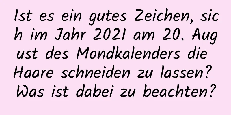 Ist es ein gutes Zeichen, sich im Jahr 2021 am 20. August des Mondkalenders die Haare schneiden zu lassen? Was ist dabei zu beachten?