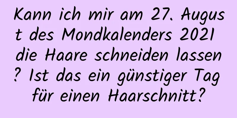 Kann ich mir am 27. August des Mondkalenders 2021 die Haare schneiden lassen? Ist das ein günstiger Tag für einen Haarschnitt?