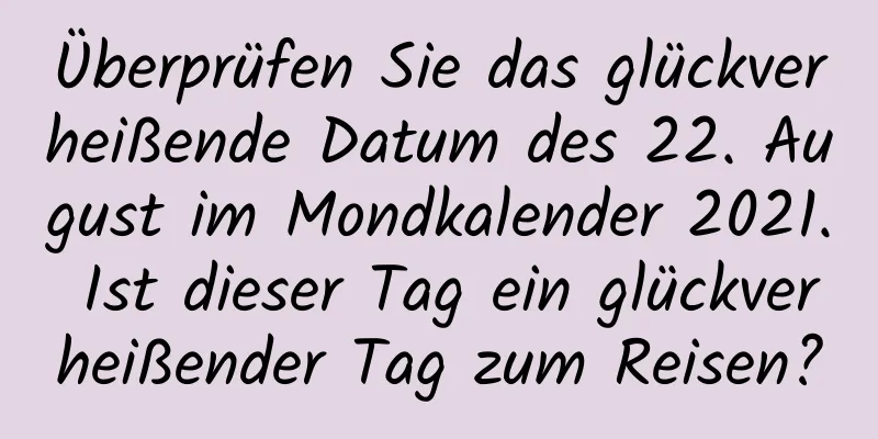 Überprüfen Sie das glückverheißende Datum des 22. August im Mondkalender 2021. Ist dieser Tag ein glückverheißender Tag zum Reisen?