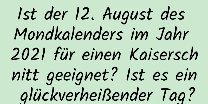 Ist der 12. August des Mondkalenders im Jahr 2021 für einen Kaiserschnitt geeignet? Ist es ein glückverheißender Tag?