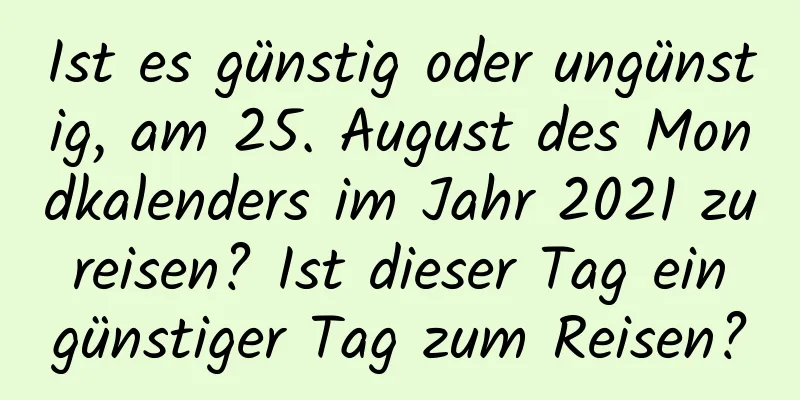 Ist es günstig oder ungünstig, am 25. August des Mondkalenders im Jahr 2021 zu reisen? Ist dieser Tag ein günstiger Tag zum Reisen?