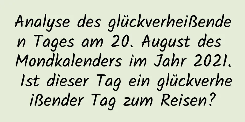 Analyse des glückverheißenden Tages am 20. August des Mondkalenders im Jahr 2021. Ist dieser Tag ein glückverheißender Tag zum Reisen?