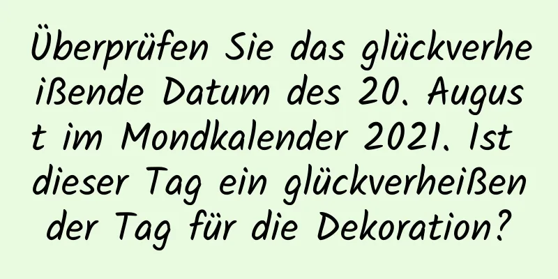 Überprüfen Sie das glückverheißende Datum des 20. August im Mondkalender 2021. Ist dieser Tag ein glückverheißender Tag für die Dekoration?