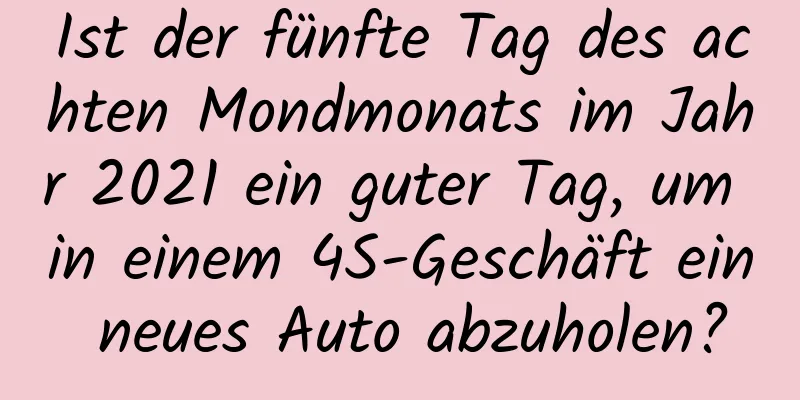 Ist der fünfte Tag des achten Mondmonats im Jahr 2021 ein guter Tag, um in einem 4S-Geschäft ein neues Auto abzuholen?