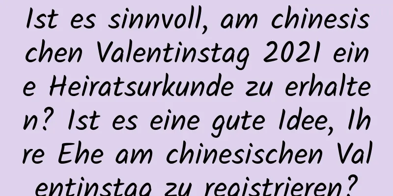 Ist es sinnvoll, am chinesischen Valentinstag 2021 eine Heiratsurkunde zu erhalten? Ist es eine gute Idee, Ihre Ehe am chinesischen Valentinstag zu registrieren?