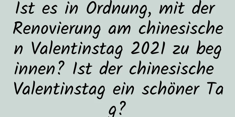 Ist es in Ordnung, mit der Renovierung am chinesischen Valentinstag 2021 zu beginnen? Ist der chinesische Valentinstag ein schöner Tag?