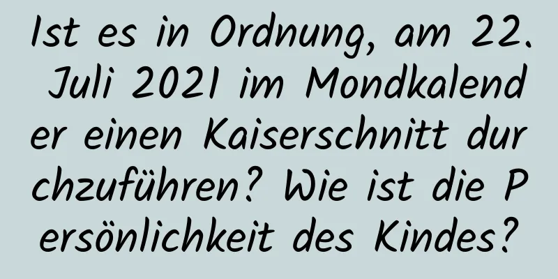 Ist es in Ordnung, am 22. Juli 2021 im Mondkalender einen Kaiserschnitt durchzuführen? Wie ist die Persönlichkeit des Kindes?