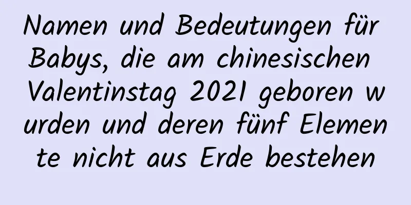 Namen und Bedeutungen für Babys, die am chinesischen Valentinstag 2021 geboren wurden und deren fünf Elemente nicht aus Erde bestehen