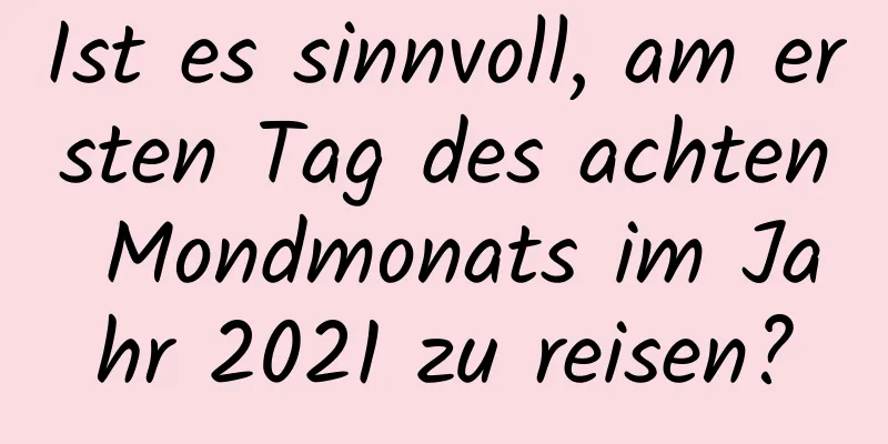 Ist es sinnvoll, am ersten Tag des achten Mondmonats im Jahr 2021 zu reisen?