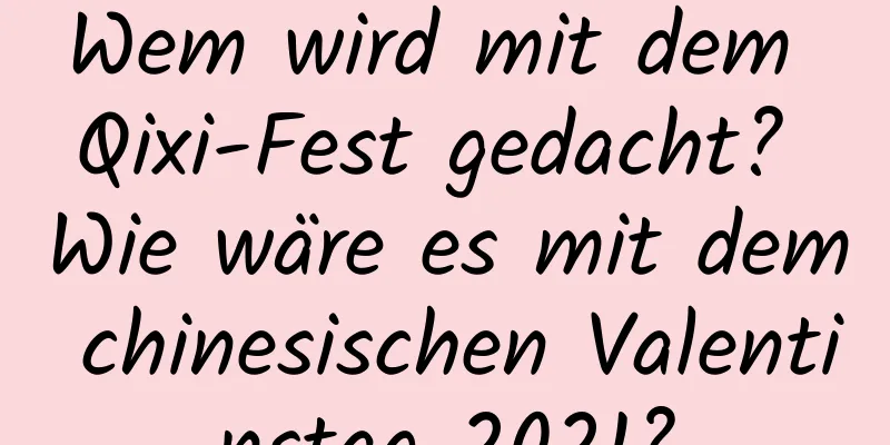 Wem wird mit dem Qixi-Fest gedacht? Wie wäre es mit dem chinesischen Valentinstag 2021?