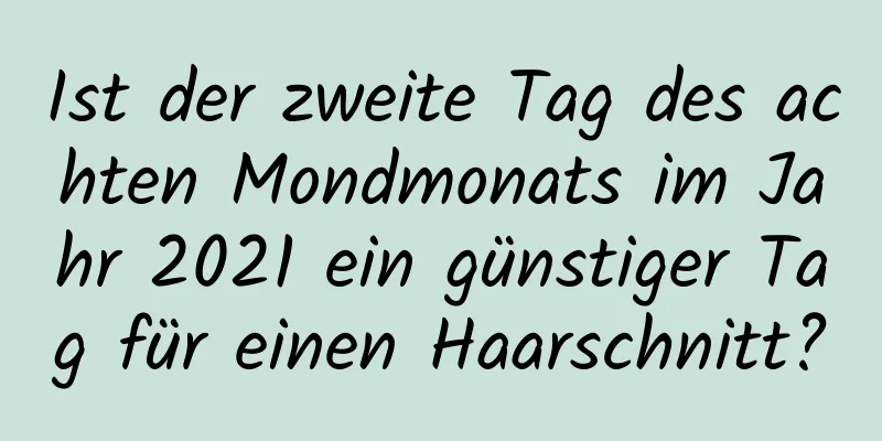 Ist der zweite Tag des achten Mondmonats im Jahr 2021 ein günstiger Tag für einen Haarschnitt?