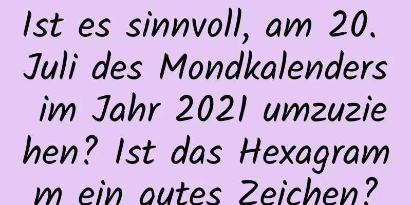 Ist es sinnvoll, am 20. Juli des Mondkalenders im Jahr 2021 umzuziehen? Ist das Hexagramm ein gutes Zeichen?