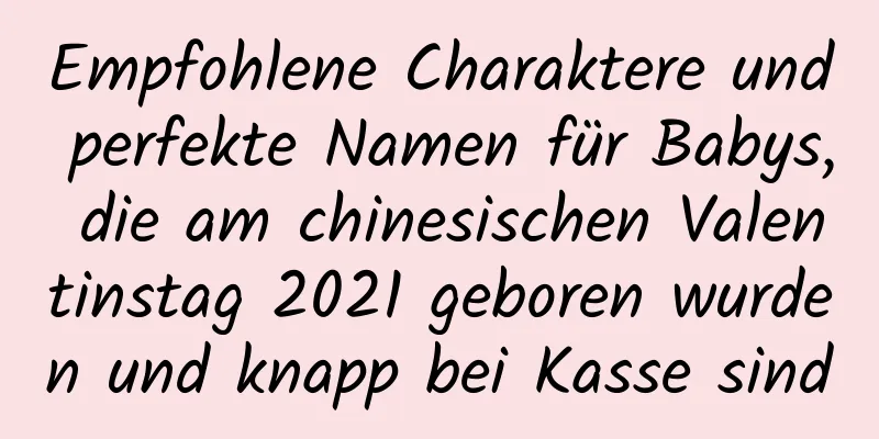 Empfohlene Charaktere und perfekte Namen für Babys, die am chinesischen Valentinstag 2021 geboren wurden und knapp bei Kasse sind