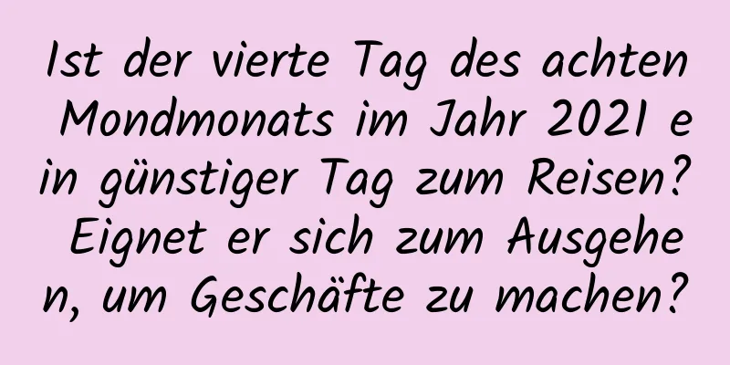 Ist der vierte Tag des achten Mondmonats im Jahr 2021 ein günstiger Tag zum Reisen? Eignet er sich zum Ausgehen, um Geschäfte zu machen?