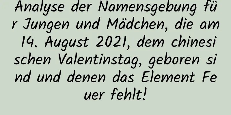 Analyse der Namensgebung für Jungen und Mädchen, die am 14. August 2021, dem chinesischen Valentinstag, geboren sind und denen das Element Feuer fehlt!