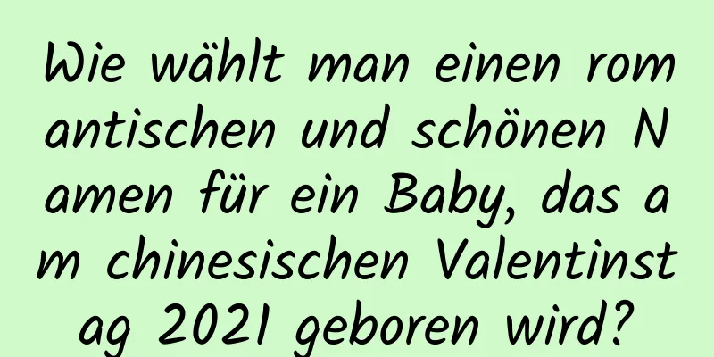 Wie wählt man einen romantischen und schönen Namen für ein Baby, das am chinesischen Valentinstag 2021 geboren wird?