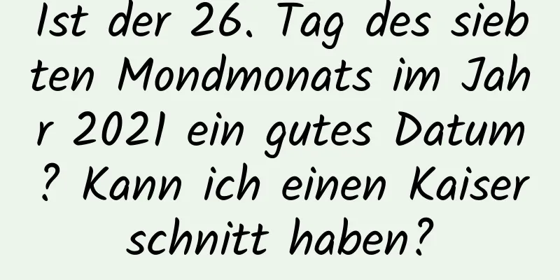 Ist der 26. Tag des siebten Mondmonats im Jahr 2021 ein gutes Datum? Kann ich einen Kaiserschnitt haben?