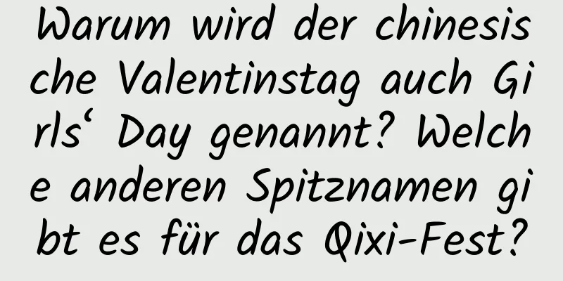 Warum wird der chinesische Valentinstag auch Girls‘ Day genannt? Welche anderen Spitznamen gibt es für das Qixi-Fest?