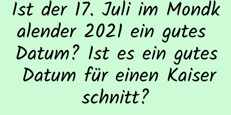 Ist der 17. Juli im Mondkalender 2021 ein gutes Datum? Ist es ein gutes Datum für einen Kaiserschnitt?