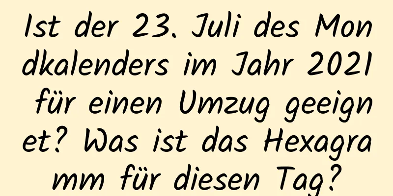 Ist der 23. Juli des Mondkalenders im Jahr 2021 für einen Umzug geeignet? Was ist das Hexagramm für diesen Tag?