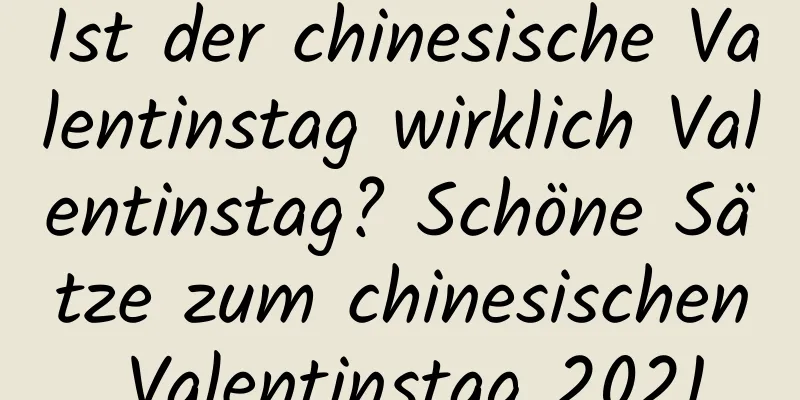 Ist der chinesische Valentinstag wirklich Valentinstag? Schöne Sätze zum chinesischen Valentinstag 2021