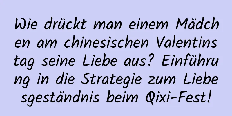 Wie drückt man einem Mädchen am chinesischen Valentinstag seine Liebe aus? Einführung in die Strategie zum Liebesgeständnis beim Qixi-Fest!