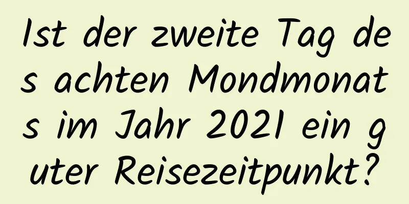 Ist der zweite Tag des achten Mondmonats im Jahr 2021 ein guter Reisezeitpunkt?