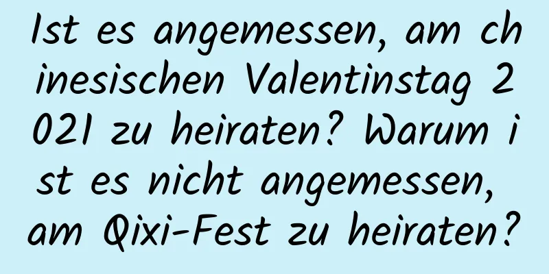 Ist es angemessen, am chinesischen Valentinstag 2021 zu heiraten? Warum ist es nicht angemessen, am Qixi-Fest zu heiraten?