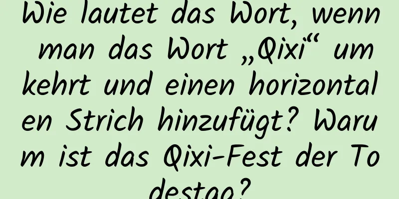 Wie lautet das Wort, wenn man das Wort „Qixi“ umkehrt und einen horizontalen Strich hinzufügt? Warum ist das Qixi-Fest der Todestag?