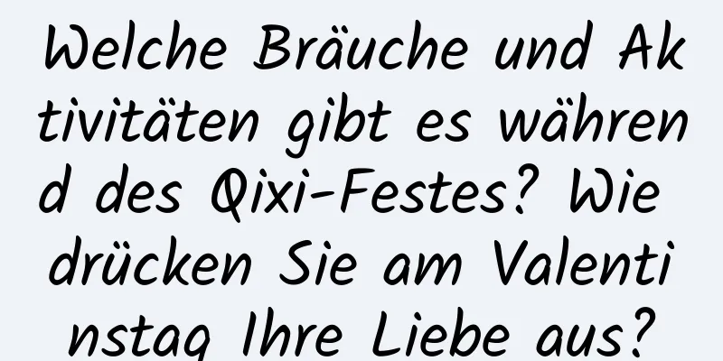 Welche Bräuche und Aktivitäten gibt es während des Qixi-Festes? Wie drücken Sie am Valentinstag Ihre Liebe aus?