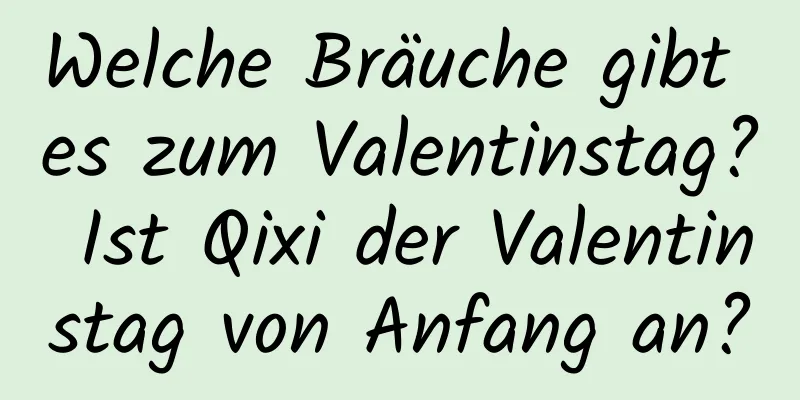 Welche Bräuche gibt es zum Valentinstag? Ist Qixi der Valentinstag von Anfang an?