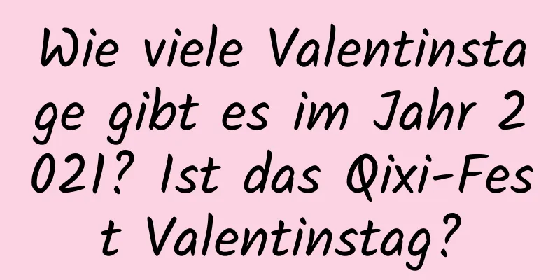 Wie viele Valentinstage gibt es im Jahr 2021? Ist das Qixi-Fest Valentinstag?