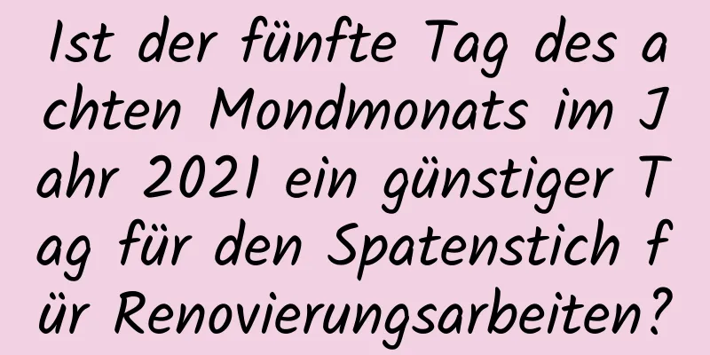 Ist der fünfte Tag des achten Mondmonats im Jahr 2021 ein günstiger Tag für den Spatenstich für Renovierungsarbeiten?