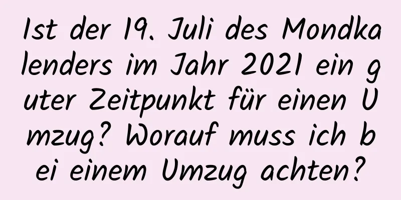 Ist der 19. Juli des Mondkalenders im Jahr 2021 ein guter Zeitpunkt für einen Umzug? Worauf muss ich bei einem Umzug achten?